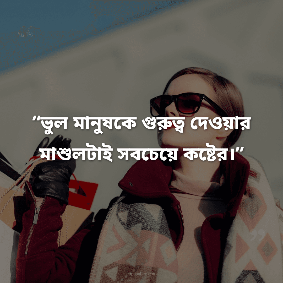 ভুল মানুষকে গুরুত্ব দেওয়ার মাশুলটাই সবচেয়ে কষ্টের।