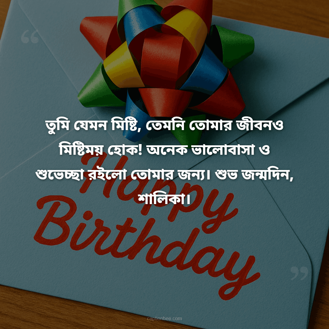 তুমি যেমন মিষ্টি, তেমনি তোমার জীবনও মিষ্টিময় হোক! অনেক ভালোবাসা ও শুভেচ্ছা রইলো তোমার জন্য। শুভ জন্মদিন, শালিকা।
