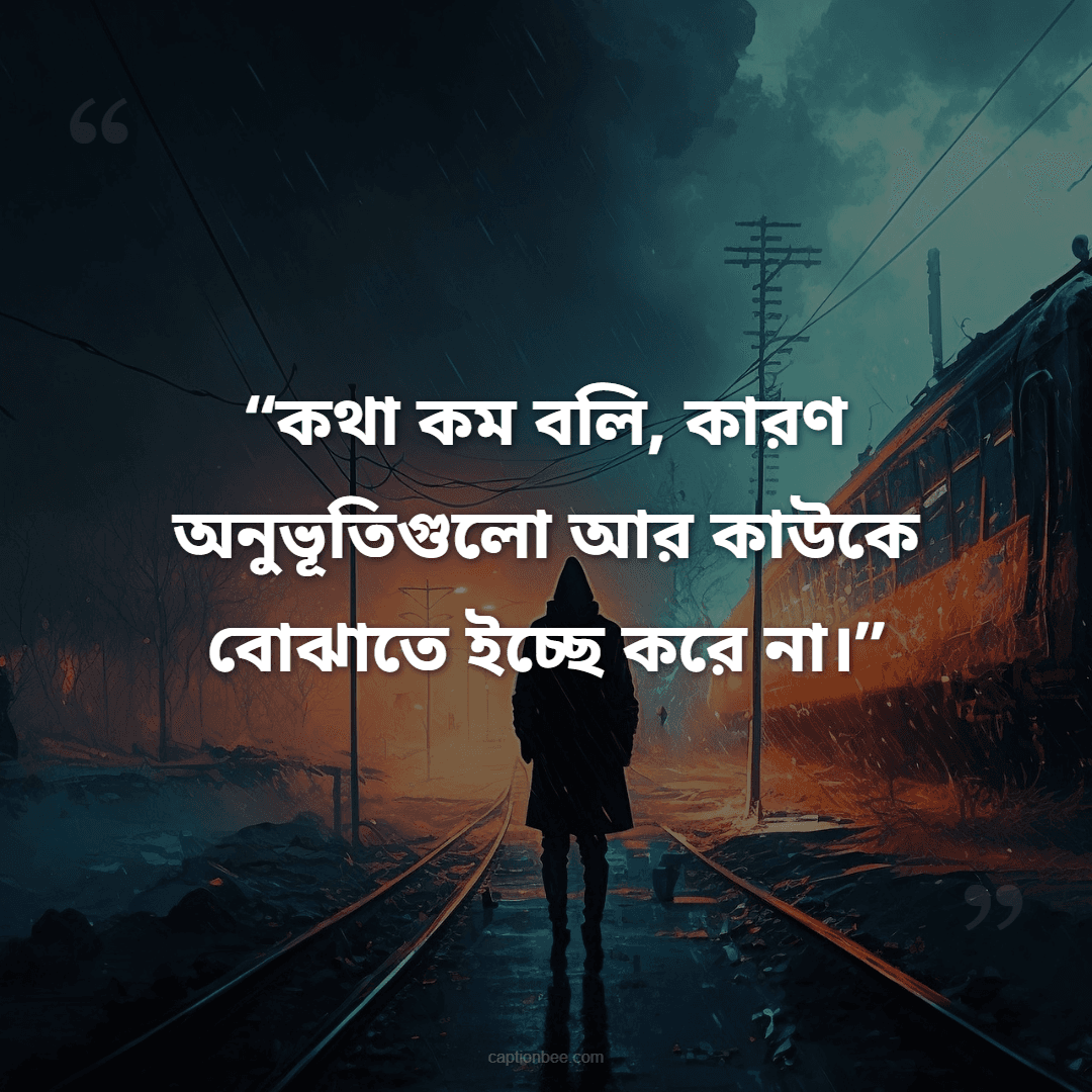 কথা কম বলি, কারণ অনুভূতিগুলো আর কাউকে বোঝাতে ইচ্ছে করে না।