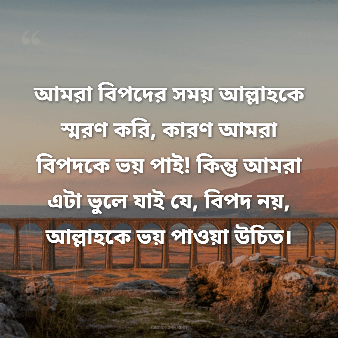 আমরা বিপদের সময় আল্লাহকে স্মরণ করি, কারণ আমরা বিপদকে ভয় পাই! কিন্তু আমরা এটা ভুলে যাই যে, বিপদ নয়, আল্লাহকে ভয় পাওয়া উচিত।