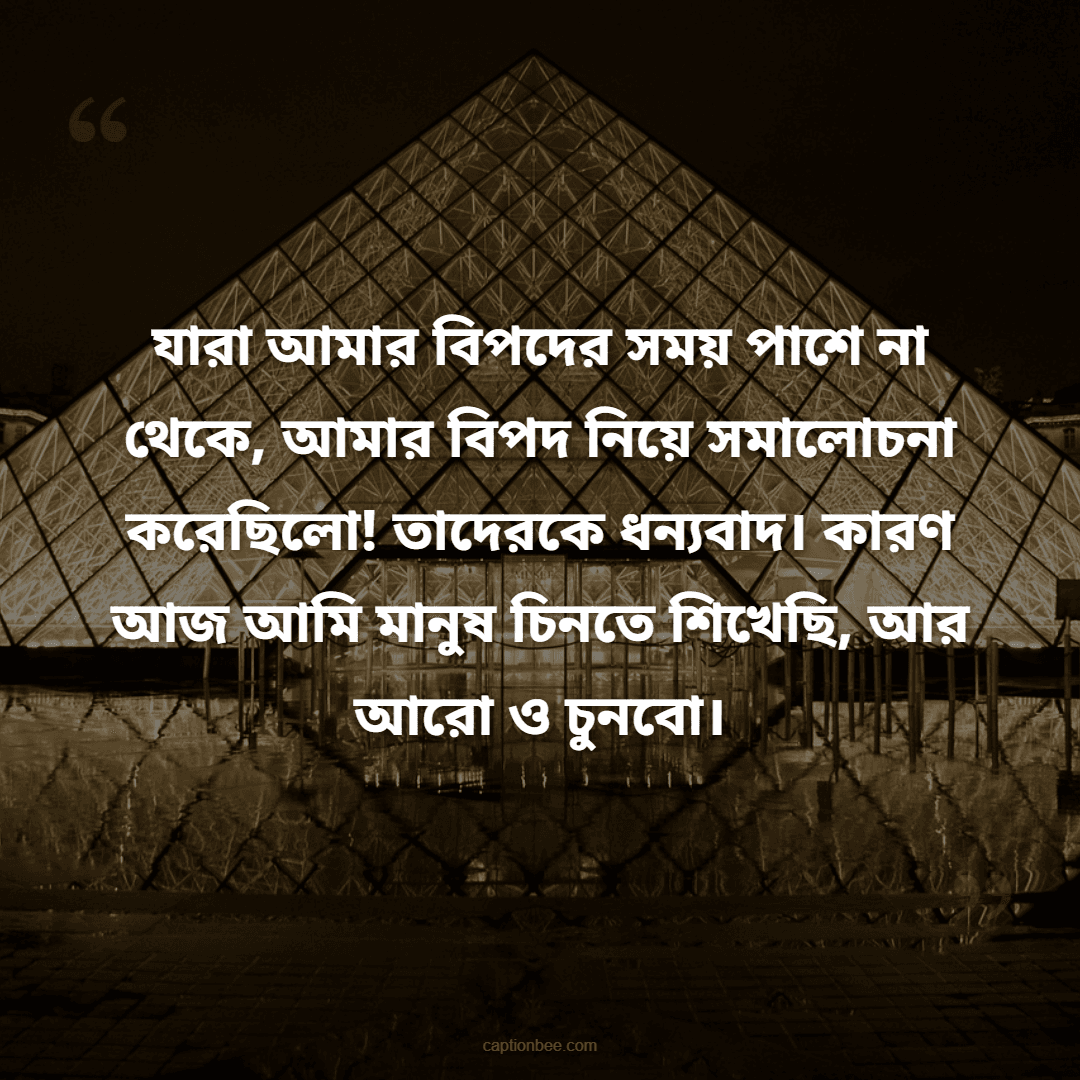 যারা আমার বিপদের সময় পাশে না থেকে, আমার বিপদ নিয়ে সমালোচনা করেছিলো! তাদেরকে ধন্যবাদ। কারণ আজ আমি মানুষ চিনতে শিখেছি, আর আরো ও চুনবো।