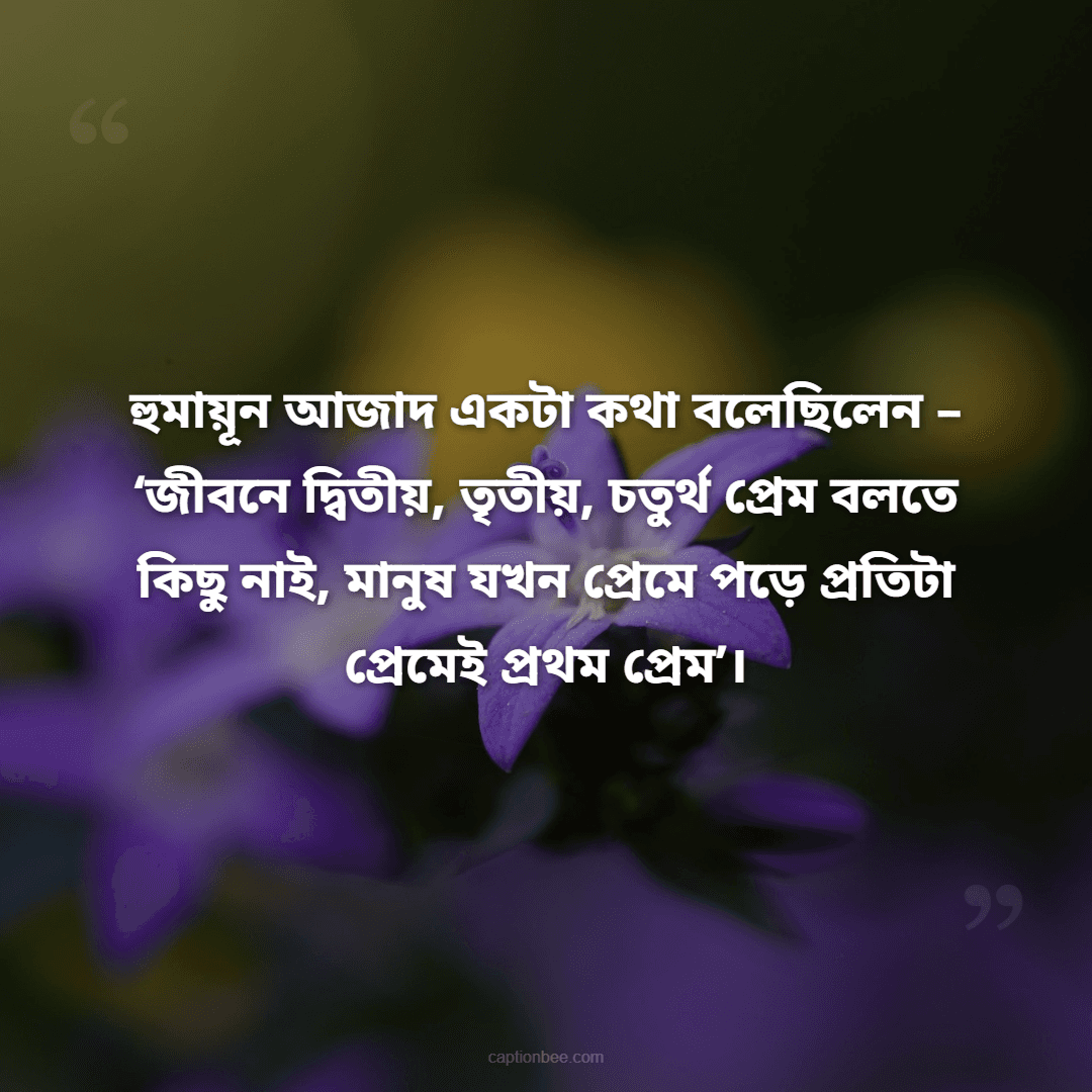 হুমায়ূন আজাদ একটা কথা বলেছিলেন – ‘জীবনে দ্বিতীয়, তৃতীয়, চতুর্থ প্রেম বলতে কিছু নাই, মানুষ যখন প্রেমে পড়ে প্রতিটা প্রেমেই প্রথম প্রেম’।