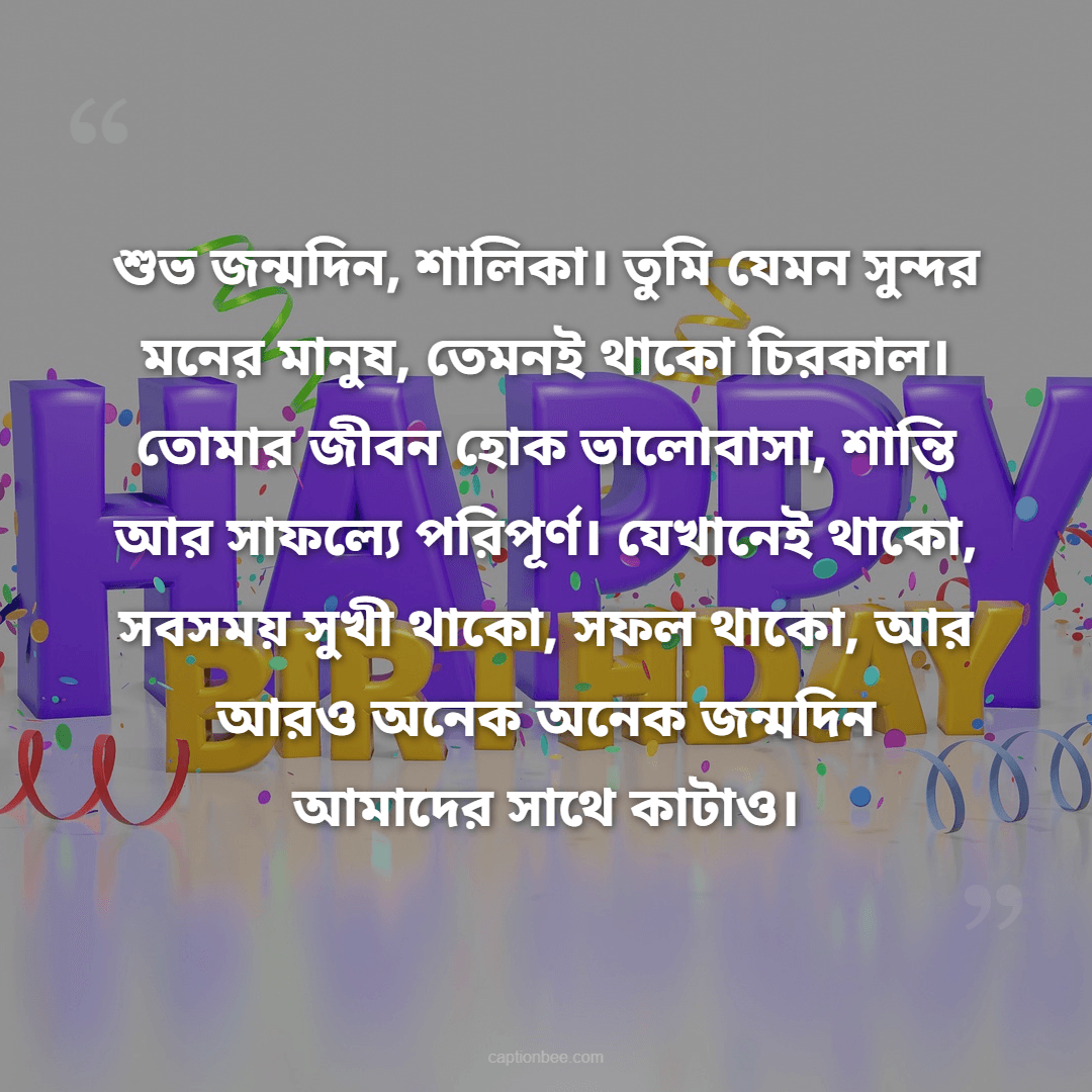 শুভ জন্মদিন, শালিকা। তুমি যেমন সুন্দর মনের মানুষ, তেমনই থাকো চিরকাল। তোমার জীবন হোক ভালোবাসা, শান্তি আর সাফল্যে পরিপূর্ণ। যেখানেই থাকো, সবসময় সুখী থাকো, সফল থাকো, আর আরও অনেক অনেক জন্মদিন আমাদের সাথে কাটাও।