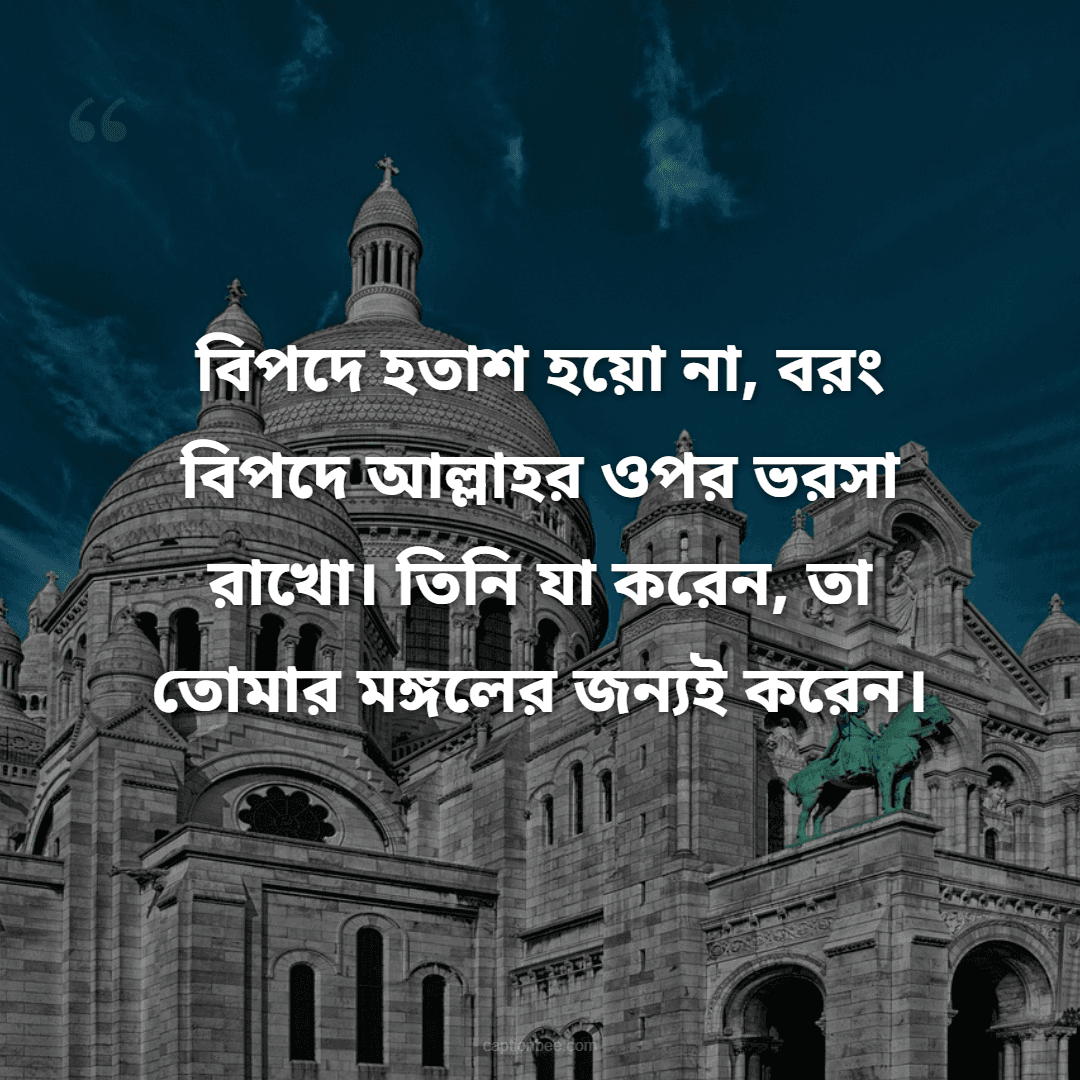 বিপদে হতাশ হয়ো না, বরং বিপদে আল্লাহর ওপর ভরসা রাখো। তিনি যা করেন, তা তোমার মঙ্গলের জন্যই করেন।