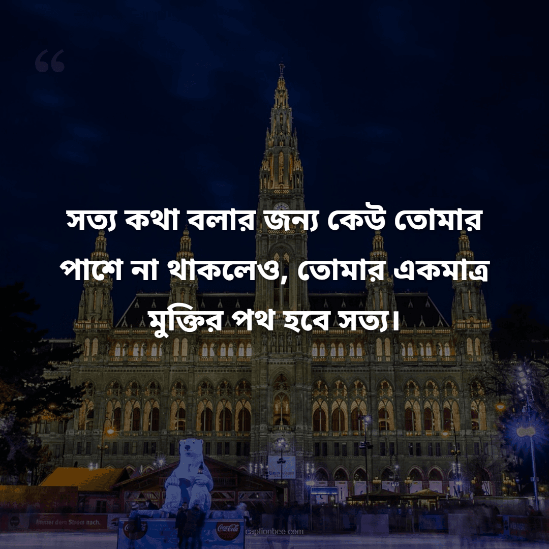সত্য কথা বলার জন্য কেউ তোমার পাশে না থাকলেও, তোমার একমাত্র মুক্তির পথ হবে সত্য।