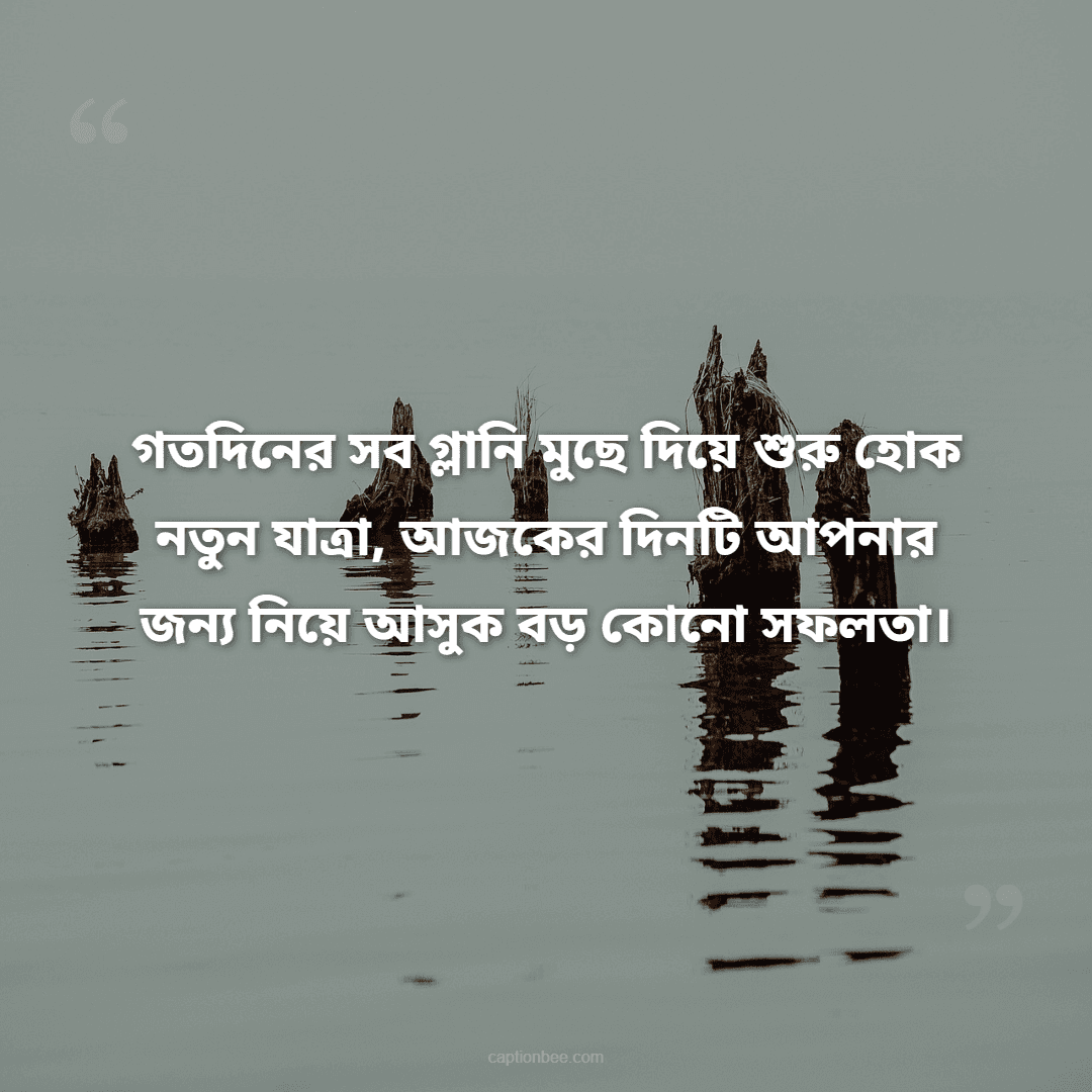 গতদিনের সব গ্লানি মুছে দিয়ে শুরু হোক নতুন যাত্রা, আজকের দিনটি আপনার জন্য নিয়ে আসুক বড় কোনো সফলতা।