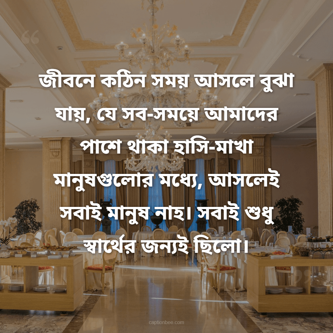 জীবনে কঠিন সময় আসলে বুঝা যায়, যে সব-সময়ে  আমাদের পাশে থাকা হাসি-মাখা মানুষগুলোর মধ্যে, আসলেই সবাই মানুষ নাহ। সবাই শুধু স্বার্থের জন্যই ছিলো।