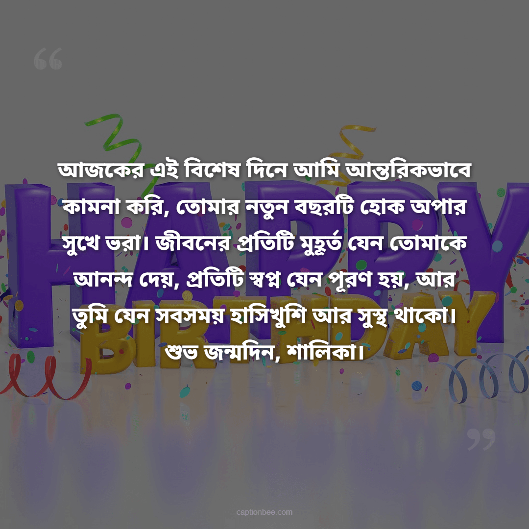 আজকের এই বিশেষ দিনে আমি আন্তরিকভাবে কামনা করি, তোমার নতুন বছরটি হোক অপার সুখে ভরা। জীবনের প্রতিটি মুহূর্ত যেন তোমাকে আনন্দ দেয়, প্রতিটি স্বপ্ন যেন পূরণ হয়, আর তুমি যেন সবসময় হাসিখুশি আর সুস্থ থাকো। শুভ জন্মদিন,