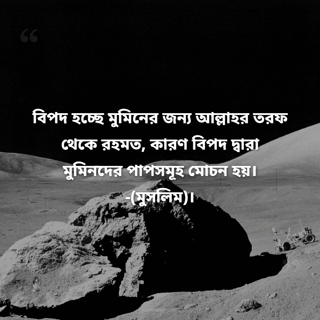 বিপদ হচ্ছে মুমিনের জন্য আল্লাহর তরফ থেকে রহমত, কারণ বিপদ দ্বারা মুমিনদের পাপসমূহ মোচন হয়। -(মুসলিম)।