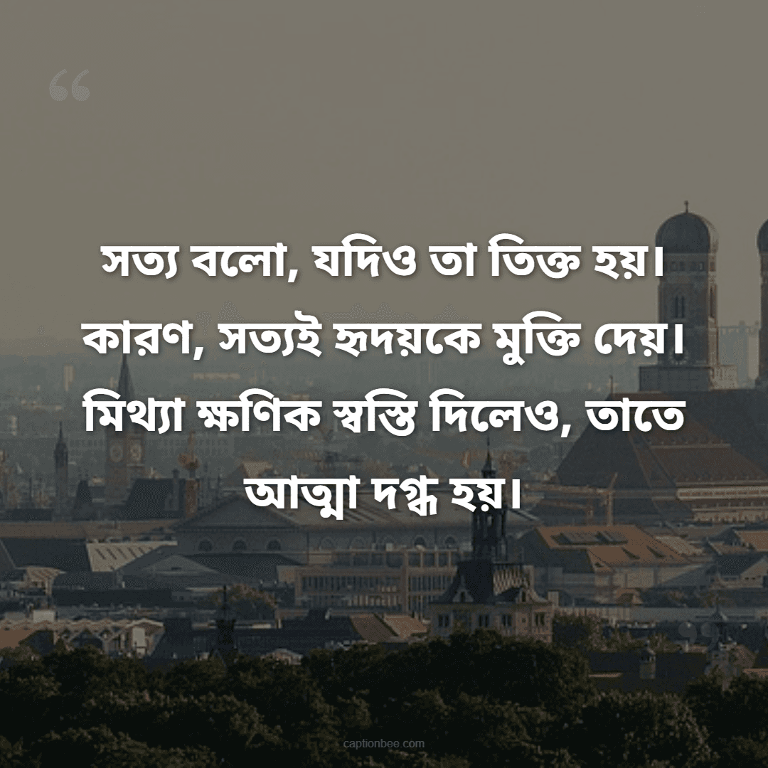 সত্য বলো, যদিও তা তিক্ত হয়। কারণ, সত্যই হৃদয়কে মুক্তি দেয়। মিথ্যা ক্ষণিক স্বস্তি দিলেও, তাতে আত্মা দগ্ধ হয়।