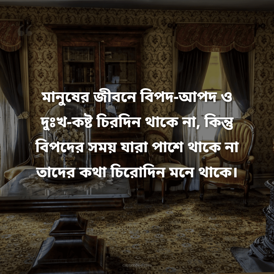 মানুষের জীবনে বিপদ-আপদ ও দুঃখ-কষ্ট চিরদিন থাকে না, কিন্তু বিপদের সময় যারা পাশে থাকে না তাদের কথা চিরোদিন মনে থাকে।