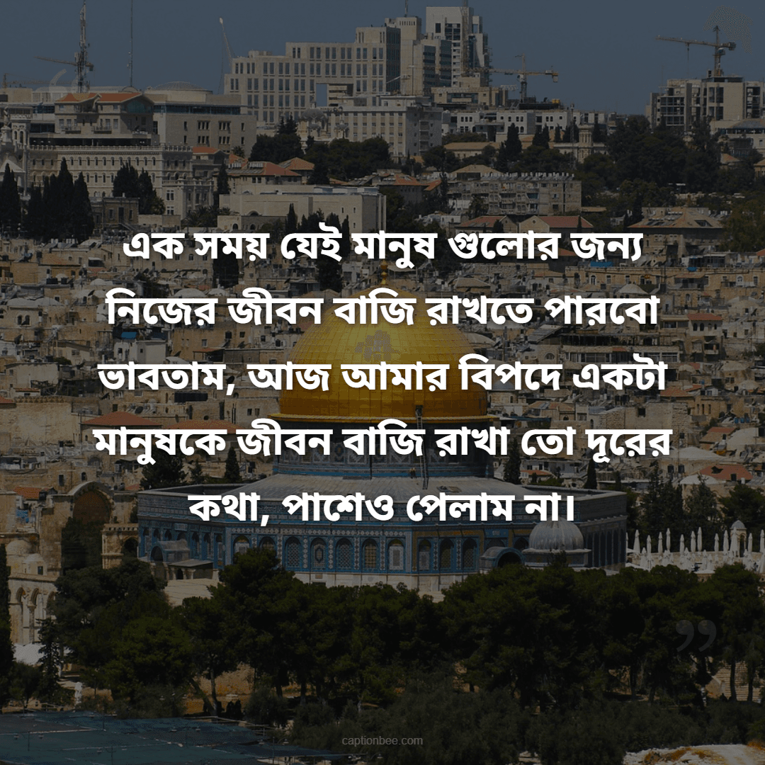এক সময়  যেই মানুষ গুলোর জন্য নিজের জীবন বাজি রাখতে পারবো ভাবতাম, আজ আমার বিপদে একটা মানুষকে জীবন বাজি রাখা তো দূরের কথা, পাশেও পেলাম না।