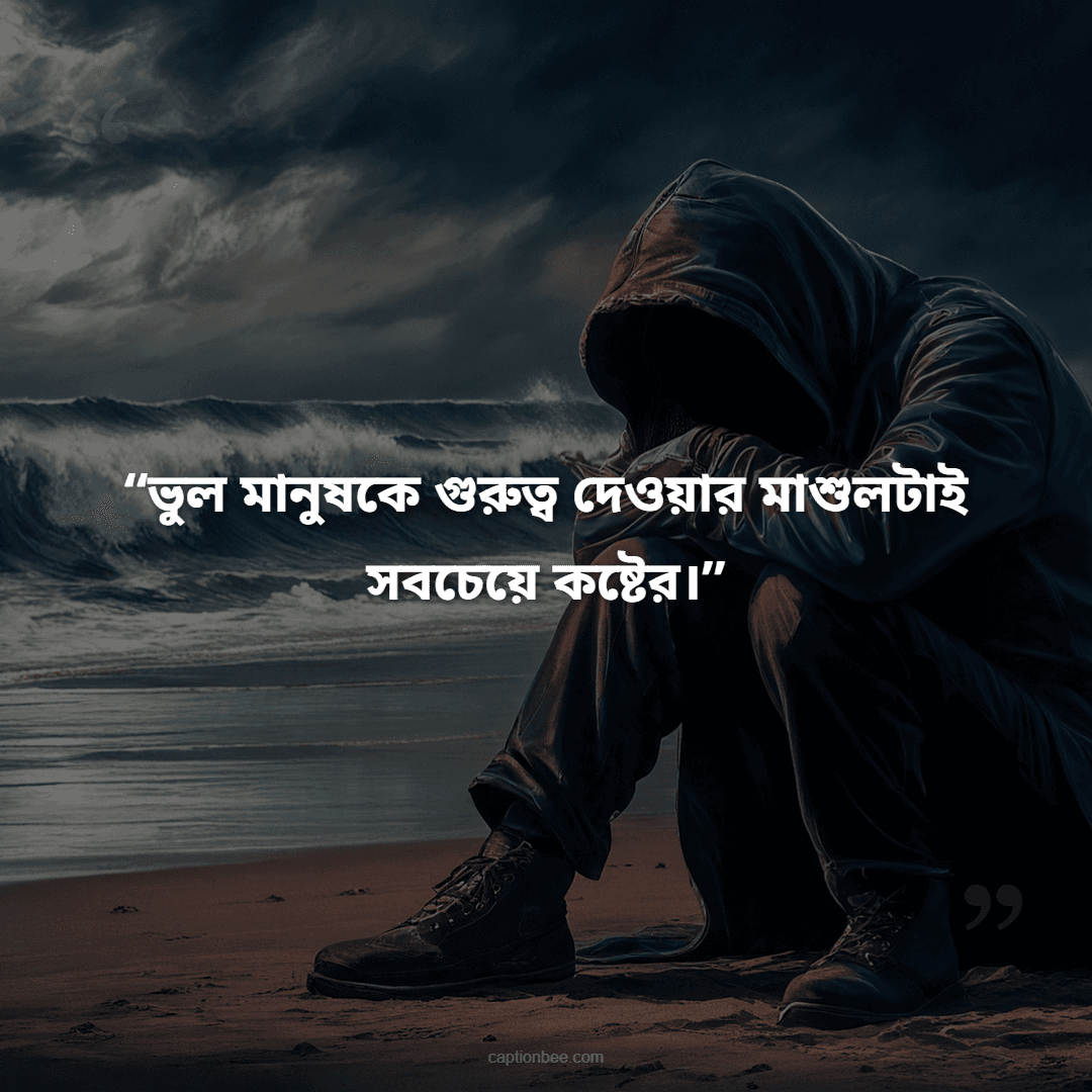 ভুল মানুষকে গুরুত্ব দেওয়ার মাশুলটাই সবচেয়ে কষ্টের।