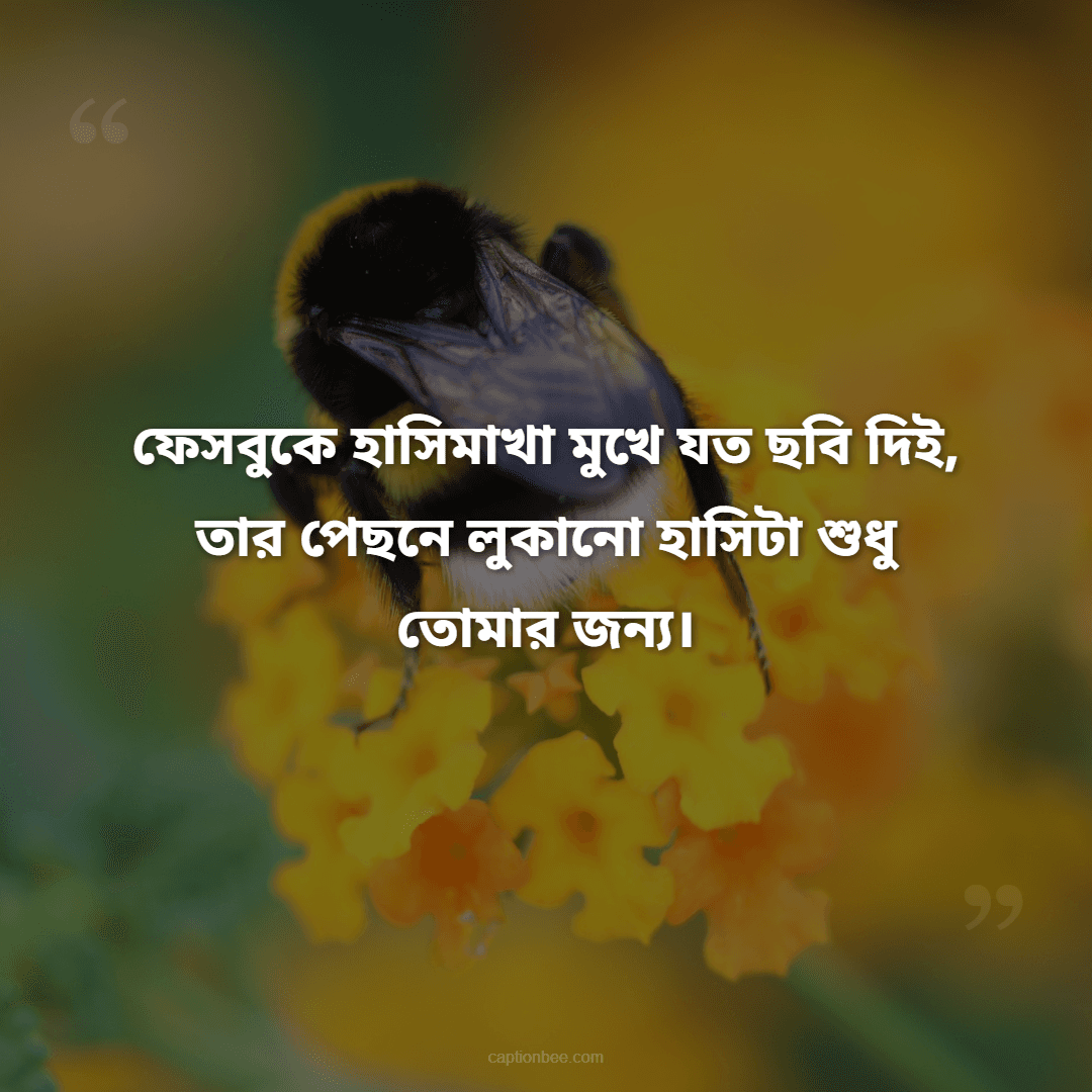 ফেসবুকে হাসিমাখা মুখে যত ছবি দিই, তার পেছনে লুকানো হাসিটা শুধু তোমার জন্য।