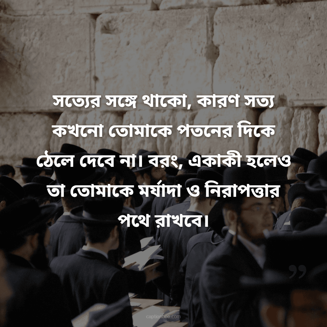 সত্যের সঙ্গে থাকো, কারণ সত্য কখনো তোমাকে পতনের দিকে ঠেলে দেবে না। বরং, একাকী হলেও তা তোমাকে মর্যাদা ও নিরাপত্তার পথে রাখবে।