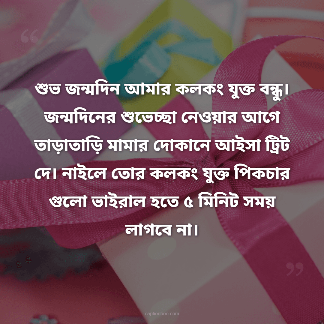 শুভ জন্মদিন আমার কলকং যুক্ত বন্ধু। জন্মদিনের শুভেচ্ছা নেওয়ার আগে তাড়াতাড়ি মামার দোকানে আইসা ট্রিট দে। নাইলে তোর কলকং যুক্ত পিকচার গুলো ভাইরাল হতে ৫ মিনিট সময় লাগবে না।