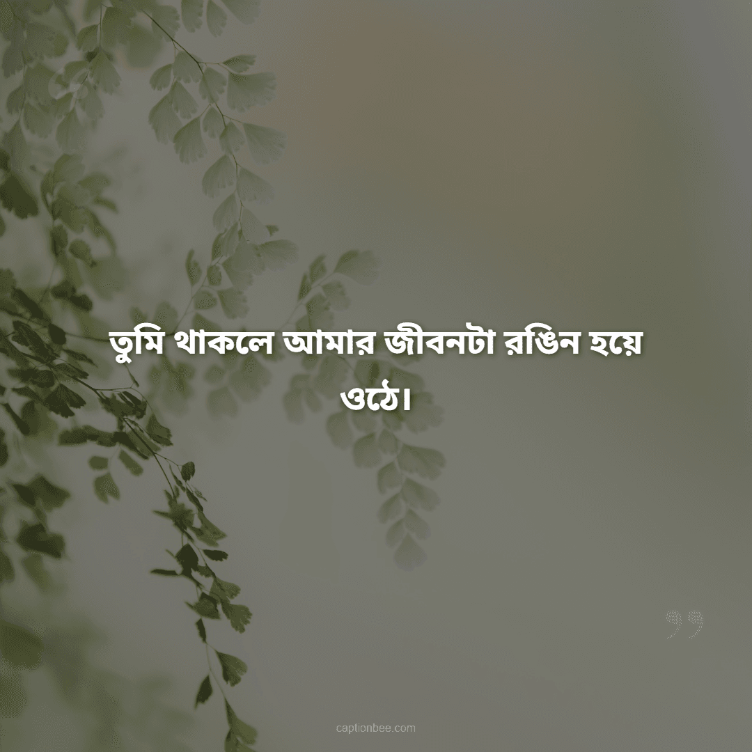 তুমি থাকলে আমার জীবনটা রঙিন হয়ে ওঠে।
