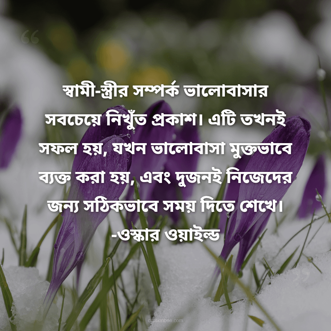 স্বামী-স্ত্রীর সম্পর্ক ভালোবাসার সবচেয়ে নিখুঁত প্রকাশ। এটি তখনই সফল হয়, যখন ভালোবাসা মুক্তভাবে ব্যক্ত করা হয়, এবং দুজনই নিজেদের জন্য সঠিকভাবে সময় দিতে শেখে। -ওস্কার ওয়াইল্ড