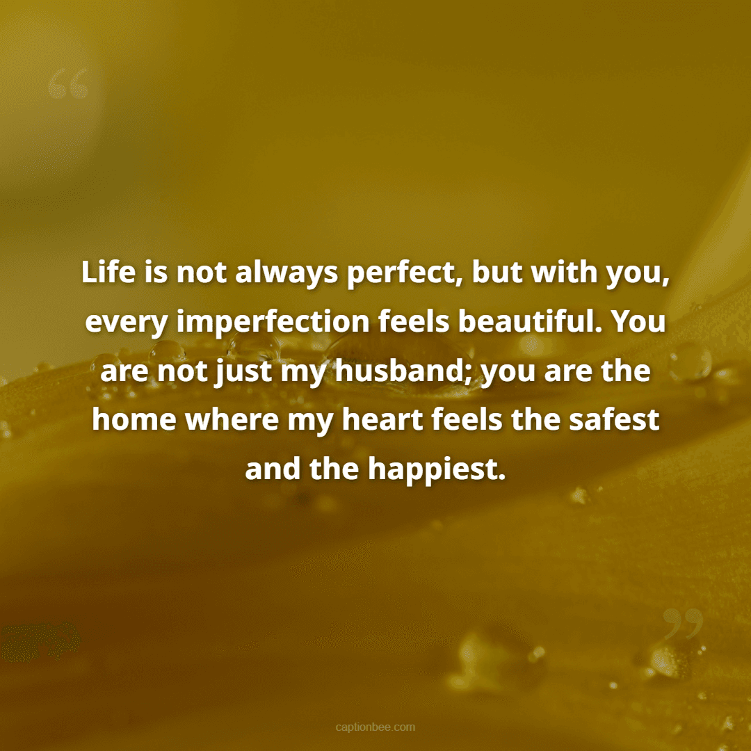 Life is not always perfect, but with you, every imperfection feels beautiful. You are not just my husband; you are the home where my heart feels the safest and the happiest.