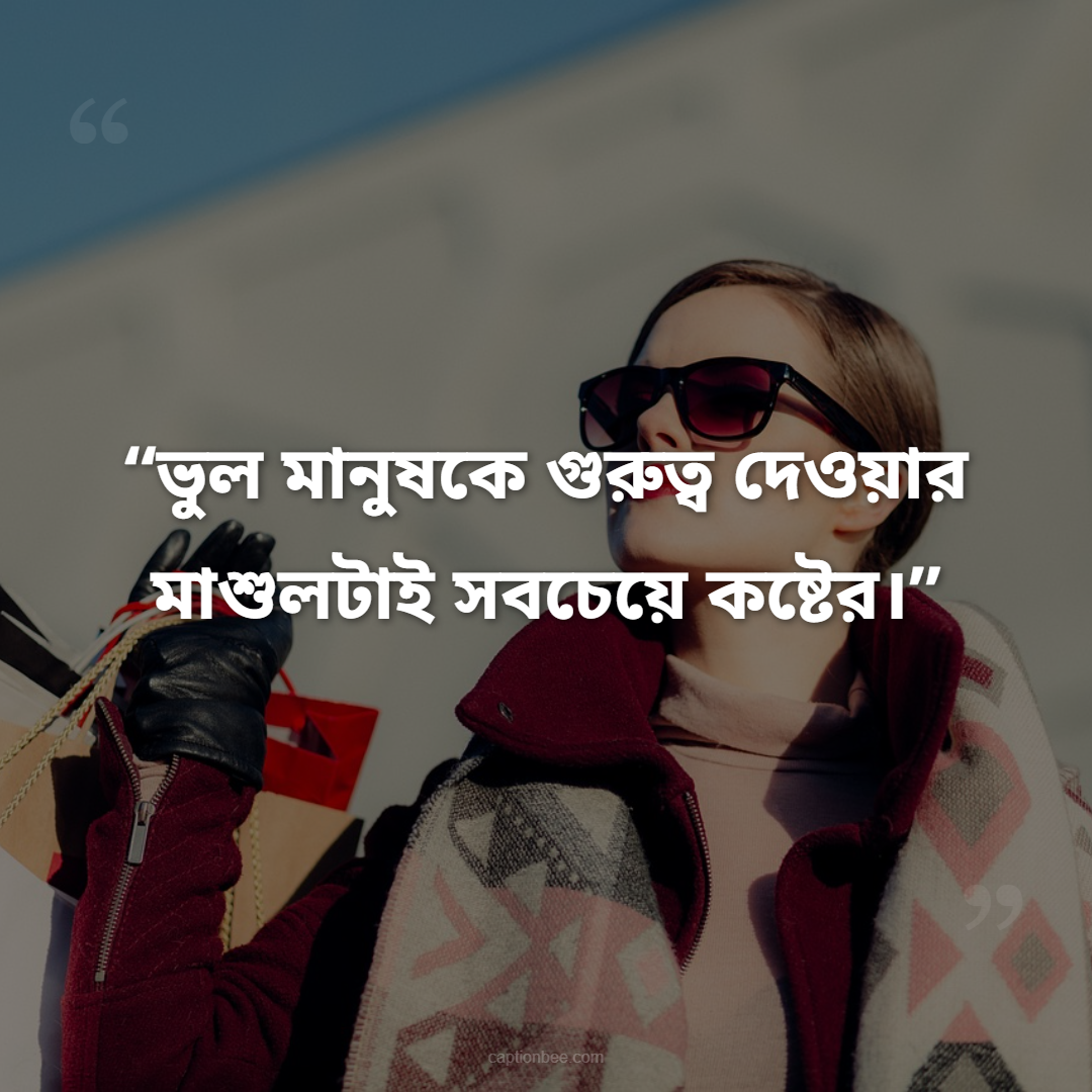 ভুল মানুষকে গুরুত্ব দেওয়ার মাশুলটাই সবচেয়ে কষ্টের।