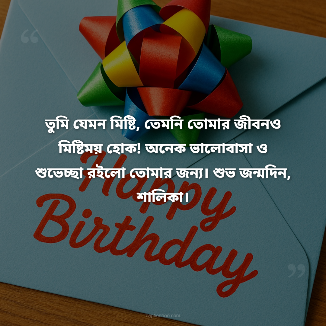 তুমি যেমন মিষ্টি, তেমনি তোমার জীবনও মিষ্টিময় হোক! অনেক ভালোবাসা ও শুভেচ্ছা রইলো তোমার জন্য। শুভ জন্মদিন, শালিকা।
