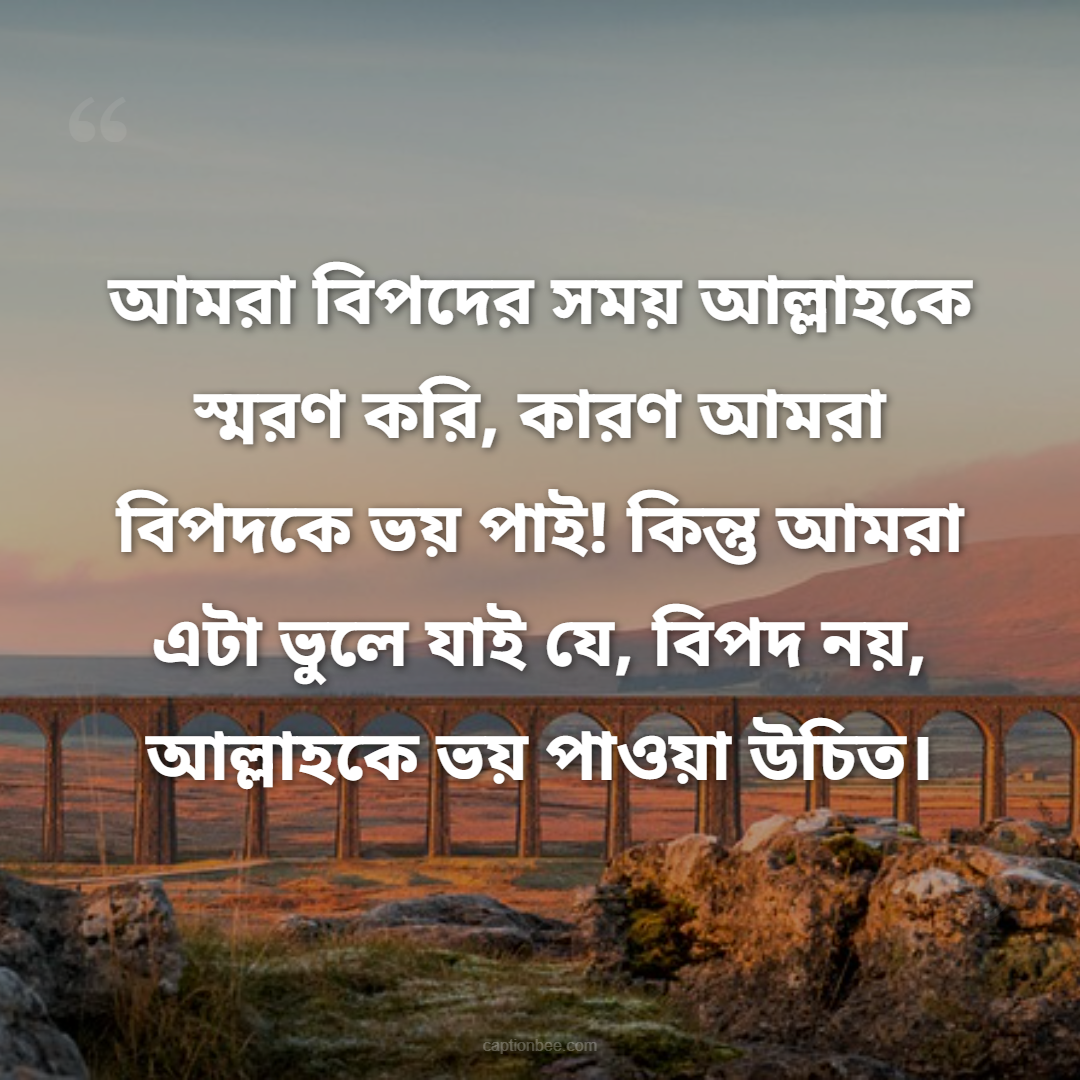 আমরা বিপদের সময় আল্লাহকে স্মরণ করি, কারণ আমরা বিপদকে ভয় পাই! কিন্তু আমরা এটা ভুলে যাই যে, বিপদ নয়, আল্লাহকে ভয় পাওয়া উচিত।