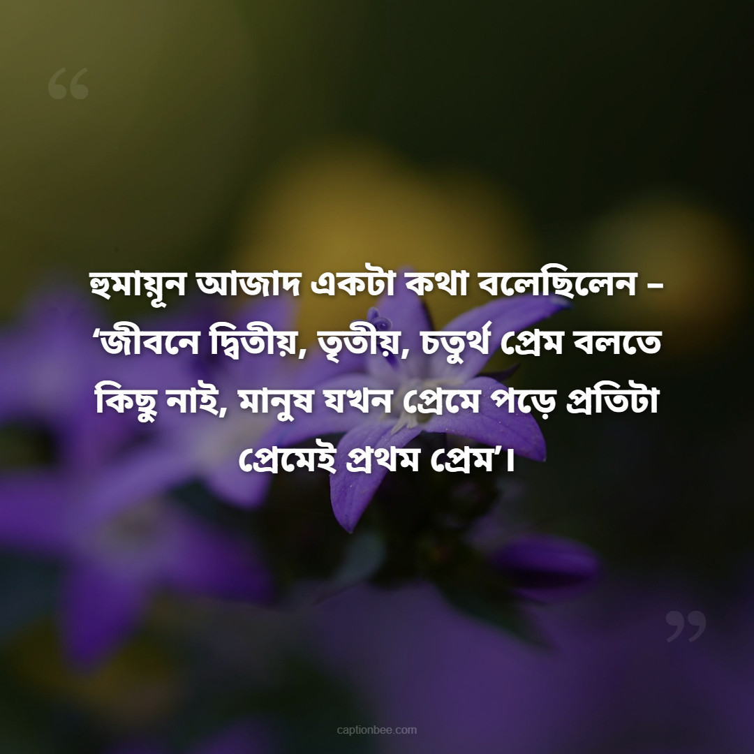 হুমায়ূন আজাদ একটা কথা বলেছিলেন – ‘জীবনে দ্বিতীয়, তৃতীয়, চতুর্থ প্রেম বলতে কিছু নাই, মানুষ যখন প্রেমে পড়ে প্রতিটা প্রেমেই প্রথম প্রেম’।