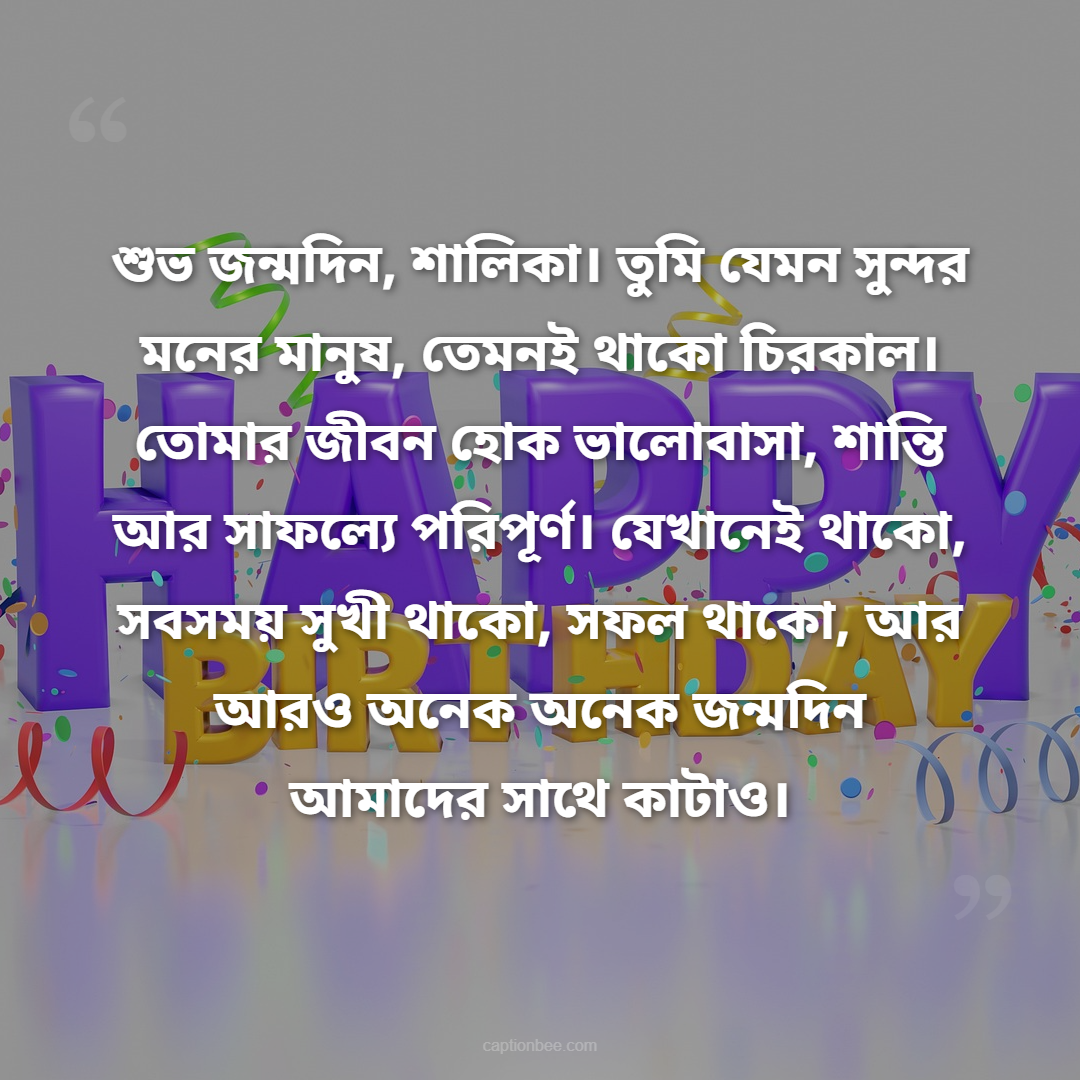 শুভ জন্মদিন, শালিকা। তুমি যেমন সুন্দর মনের মানুষ, তেমনই থাকো চিরকাল। তোমার জীবন হোক ভালোবাসা, শান্তি আর সাফল্যে পরিপূর্ণ। যেখানেই থাকো, সবসময় সুখী থাকো, সফল থাকো, আর আরও অনেক অনেক জন্মদিন আমাদের সাথে কাটাও।