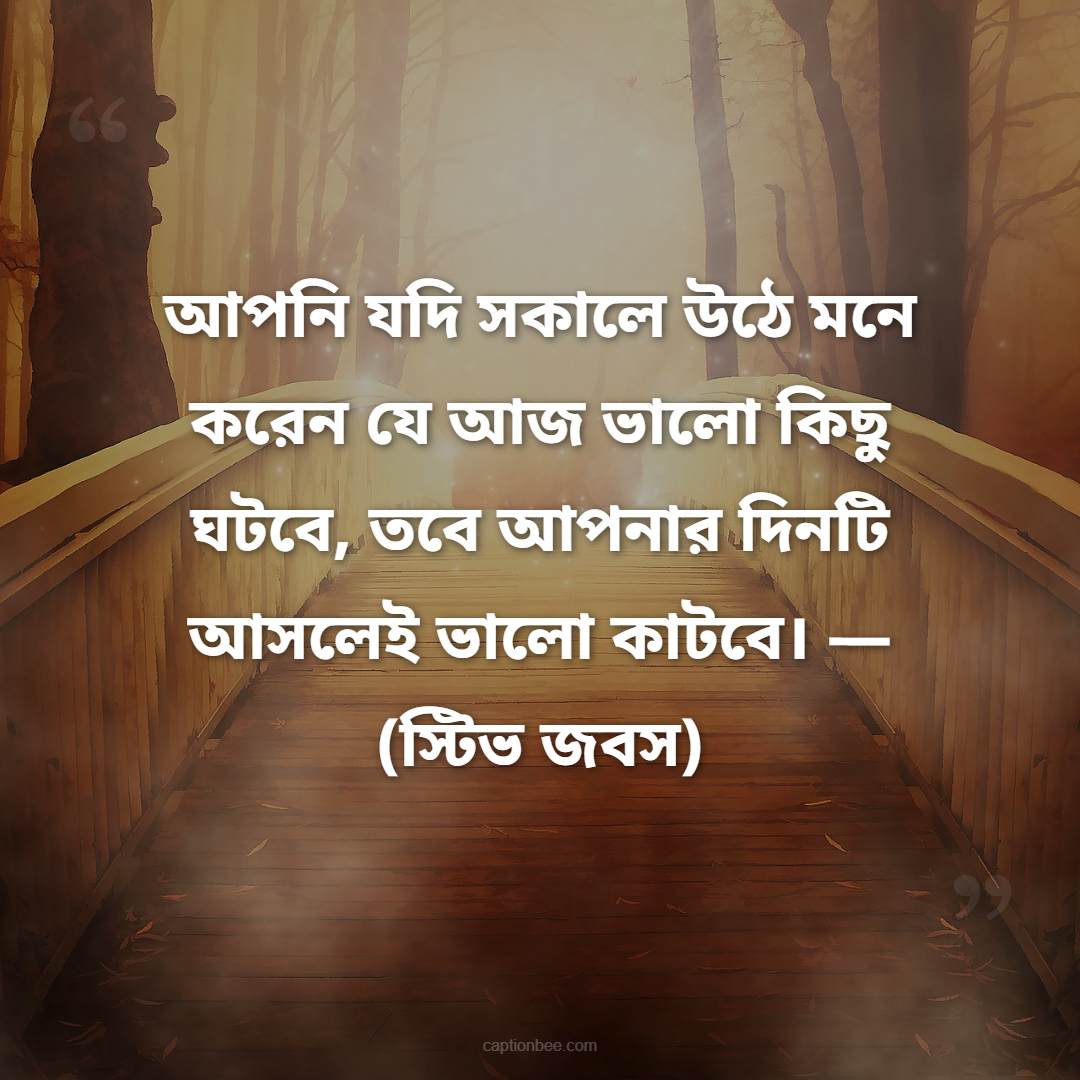 আপনি যদি সকালে উঠে মনে করেন যে আজ ভালো কিছু ঘটবে, তবে আপনার দিনটি আসলেই ভালো কাটবে। — (স্টিভ জবস)