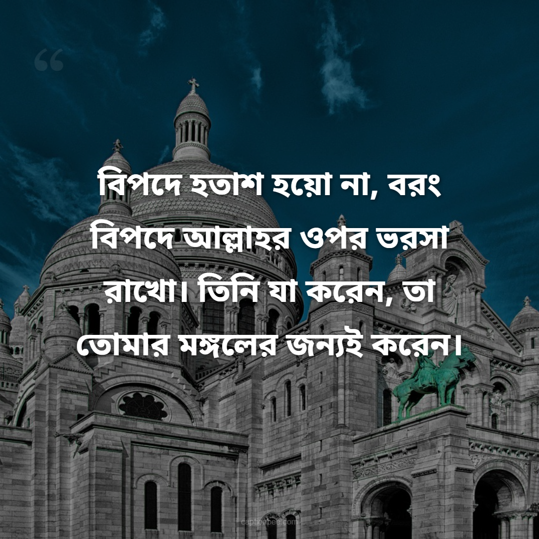 বিপদে হতাশ হয়ো না, বরং বিপদে আল্লাহর ওপর ভরসা রাখো। তিনি যা করেন, তা তোমার মঙ্গলের জন্যই করেন।
