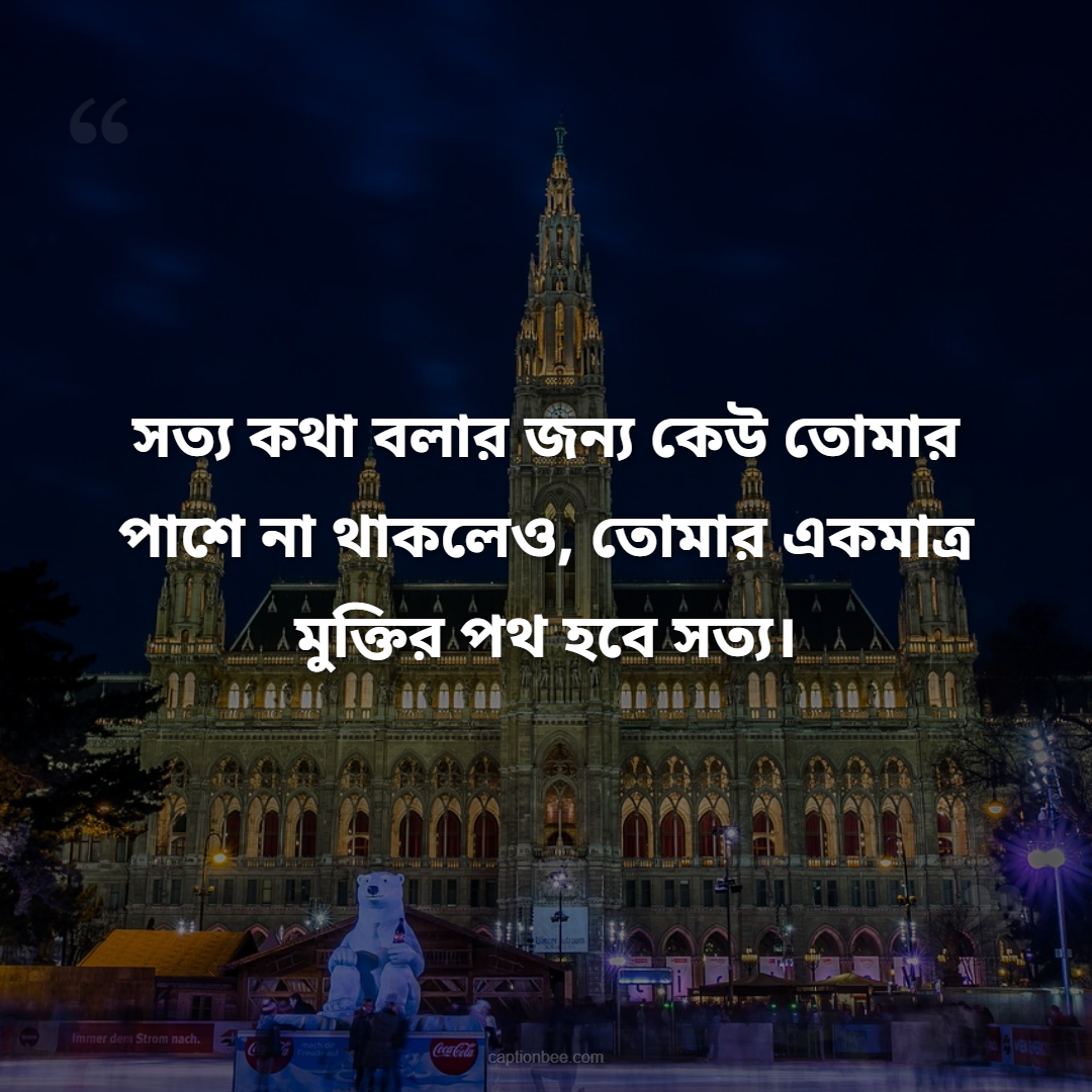সত্য কথা বলার জন্য কেউ তোমার পাশে না থাকলেও, তোমার একমাত্র মুক্তির পথ হবে সত্য।