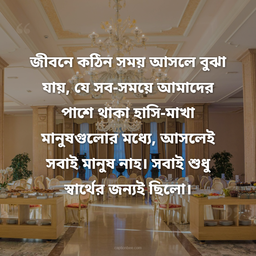 জীবনে কঠিন সময় আসলে বুঝা যায়, যে সব-সময়ে  আমাদের পাশে থাকা হাসি-মাখা মানুষগুলোর মধ্যে, আসলেই সবাই মানুষ নাহ। সবাই শুধু স্বার্থের জন্যই ছিলো।