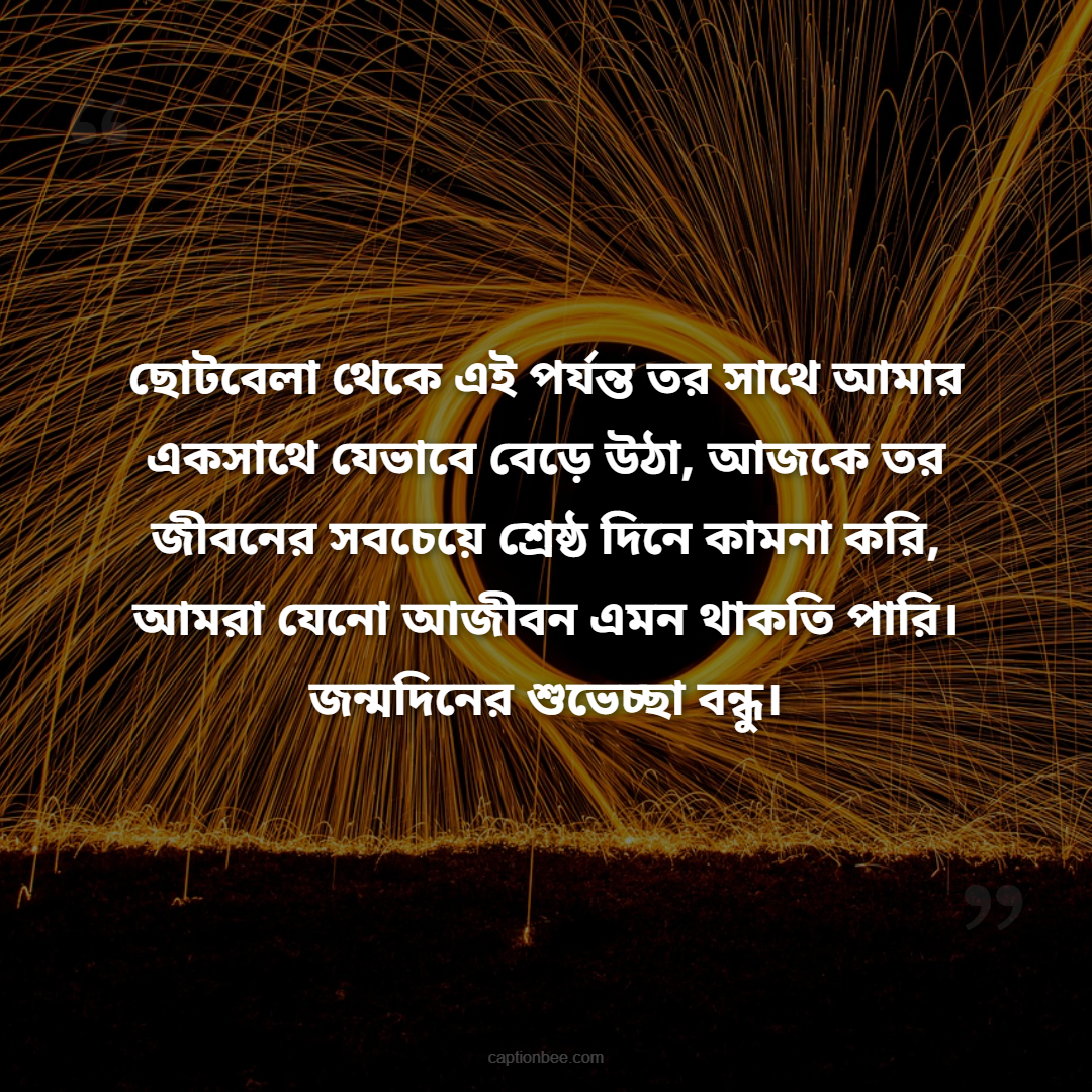 ছোটবেলা থেকে এই পর্যন্ত তর সাথে আমার একসাথে যেভাবে বেড়ে উঠা, আজকে তর জীবনের সবচেয়ে শ্রেষ্ঠ দিনে কামনা করি, আমরা যেনো আজীবন এমন থাকতি পারি। জন্মদিনের শুভেচ্ছা বন্ধু।
