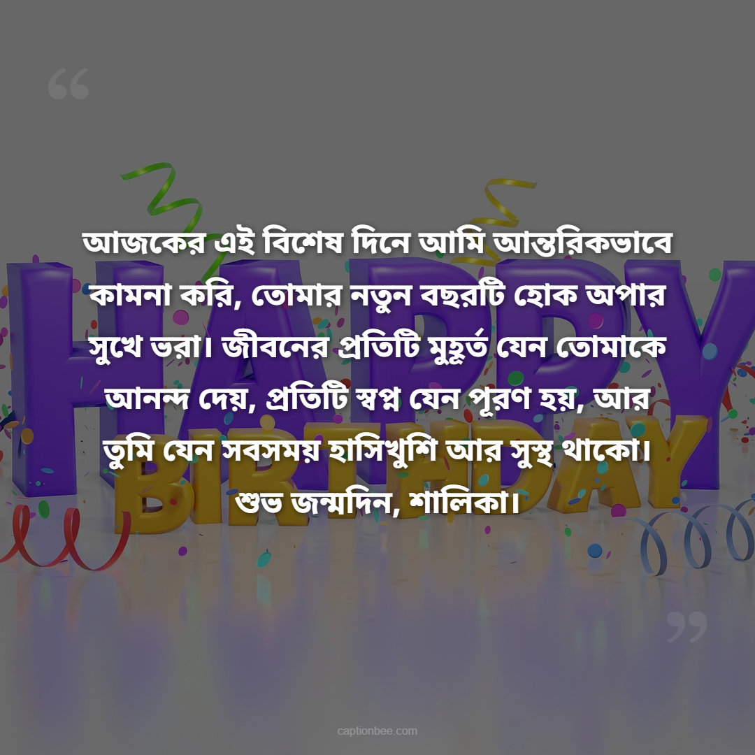 আজকের এই বিশেষ দিনে আমি আন্তরিকভাবে কামনা করি, তোমার নতুন বছরটি হোক অপার সুখে ভরা। জীবনের প্রতিটি মুহূর্ত যেন তোমাকে আনন্দ দেয়, প্রতিটি স্বপ্ন যেন পূরণ হয়, আর তুমি যেন সবসময় হাসিখুশি আর সুস্থ থাকো। শুভ জন্মদিন,