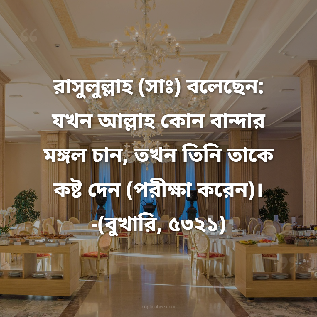 রাসুলুল্লাহ (সাঃ) বলেছেন যখন আল্লাহ কোন বান্দার মঙ্গল চান, তখন তিনি তাকে কষ্ট দেন (পরীক্ষা করেন)। -(বুখারি, ৫৩২১)