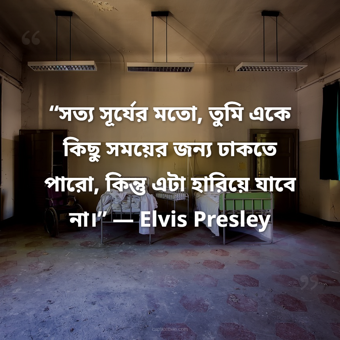“সত্য সূর্যের মতো, তুমি একে কিছু সময়ের জন্য ঢাকতে পারো, কিন্তু এটা হারিয়ে যাবে না।” — Elvis Presley