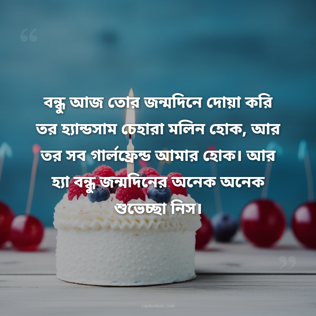 বন্ধু আজ তোর জন্মদিনে দোয়া করি তর হ্যান্ডসাম চেহারা মলিন হোক, আর তর সব গার্লফ্রেন্ড আমার হোক। আর হ্যা বন্ধু জন্মদিনের অনেক অনেক শুভেচ্ছা নিস।
