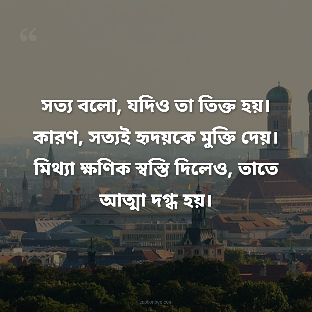 সত্য বলো, যদিও তা তিক্ত হয়। কারণ, সত্যই হৃদয়কে মুক্তি দেয়। মিথ্যা ক্ষণিক স্বস্তি দিলেও, তাতে আত্মা দগ্ধ হয়।