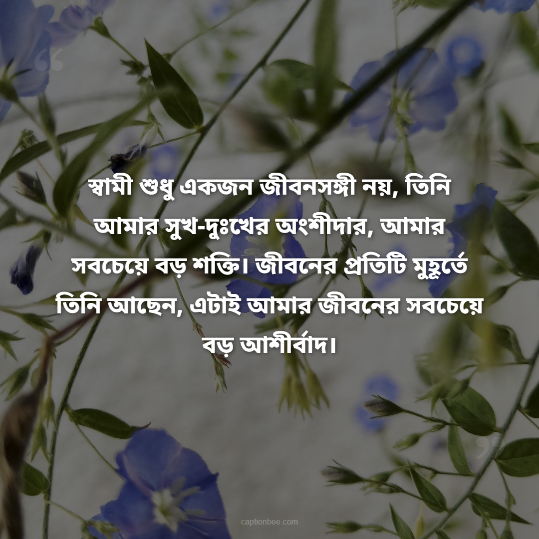 স্বামী শুধু একজন জীবনসঙ্গী নয়, তিনি আমার সুখ-দুঃখের অংশীদার, আমার সবচেয়ে বড় শক্তি। জীবনের প্রতিটি মুহূর্তে তিনি আছেন, এটাই আমার জীবনের সবচেয়ে বড় আশীর্বাদ।