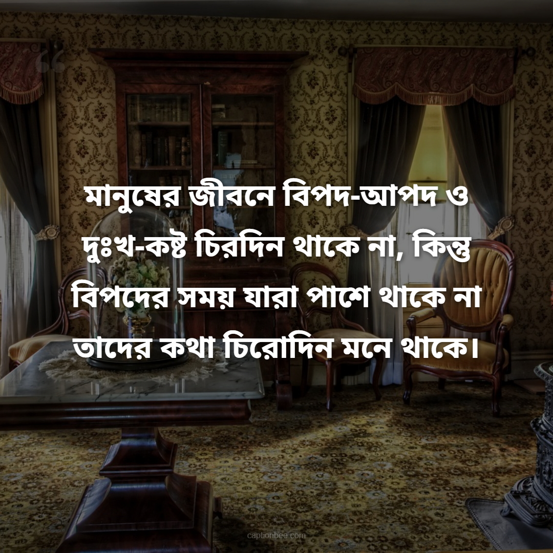 মানুষের জীবনে বিপদ-আপদ ও দুঃখ-কষ্ট চিরদিন থাকে না, কিন্তু বিপদের সময় যারা পাশে থাকে না তাদের কথা চিরোদিন মনে থাকে।
