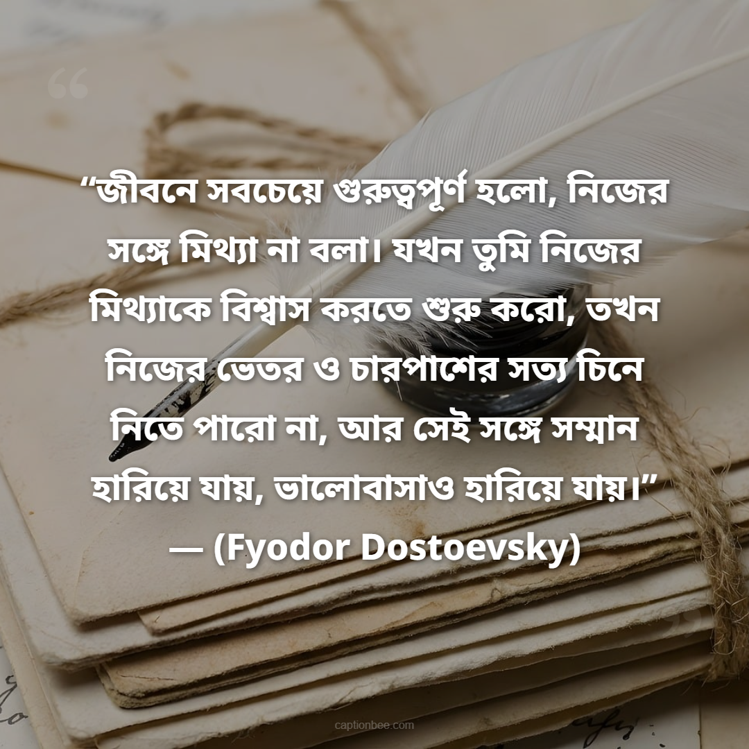“জীবনে সবচেয়ে গুরুত্বপূর্ণ হলো, নিজের সঙ্গে মিথ্যা না বলা। যখন তুমি নিজের মিথ্যাকে বিশ্বাস করতে শুরু করো, তখন নিজের ভেতর ও চারপাশের সত্য চিনে নিতে পারো না, আর সেই সঙ্গে সম্মান হারিয়ে যায়, ভালোবাসাও হারিয়ে যায়।”
