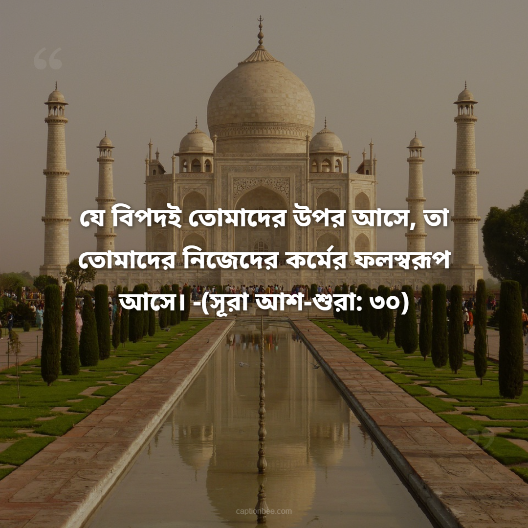 যে বিপদই তোমাদের উপর আসে, তা তোমাদের নিজেদের কর্মের ফলস্বরূপ আসে। -(সূরা আশ-শুরা ৩০)