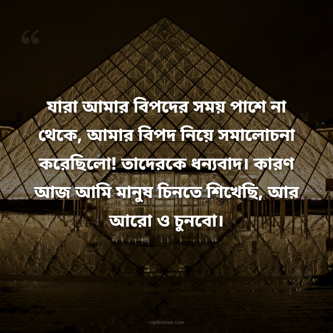 যারা আমার বিপদের সময় পাশে না থেকে, আমার বিপদ নিয়ে সমালোচনা করেছিলো! তাদেরকে ধন্যবাদ। কারণ আজ আমি মানুষ চিনতে শিখেছি, আর আরো ও চুনবো।