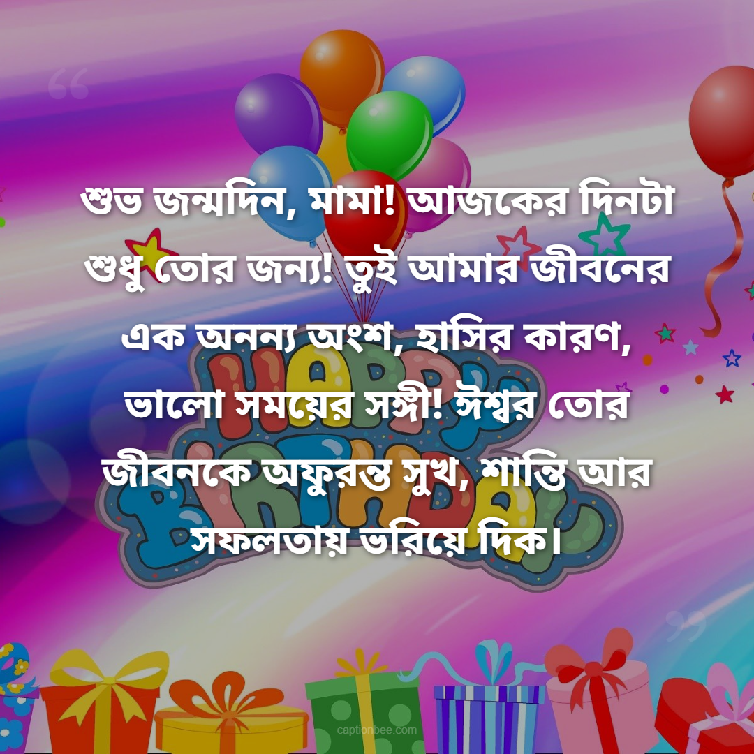শুভ জন্মদিন, মামা! আজকের দিনটা শুধু তোর জন্য! তুই আমার জীবনের এক অনন্য অংশ, হাসির কারণ, ভালো সময়ের সঙ্গী! ঈশ্বর তোর জীবনকে অফুরন্ত সুখ, শান্তি আর সফলতায় ভরিয়ে দিক।