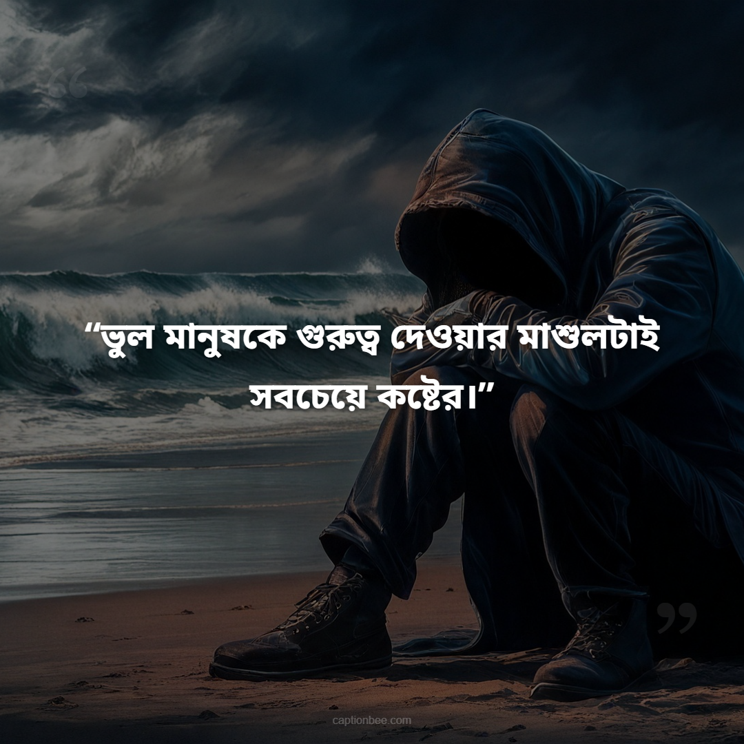 ভুল মানুষকে গুরুত্ব দেওয়ার মাশুলটাই সবচেয়ে কষ্টের।