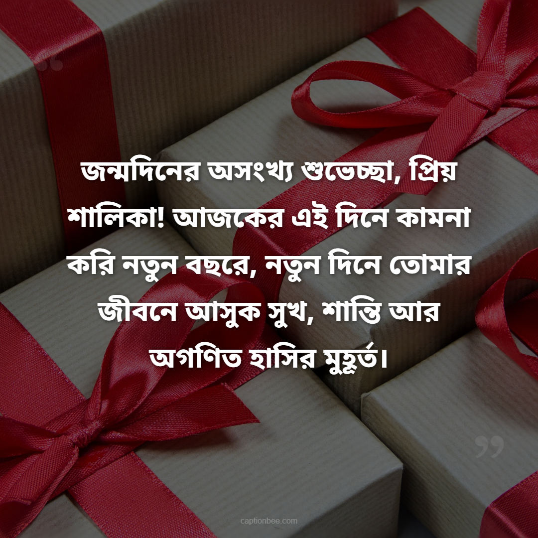 জন্মদিনের অসংখ্য শুভেচ্ছা, প্রিয় শালিকা! আজকের এই দিনে কামনা করি নতুন বছরে, নতুন দিনে  তোমার জীবনে আসুক সুখ, শান্তি আর অগণিত হাসির মুহূর্ত।