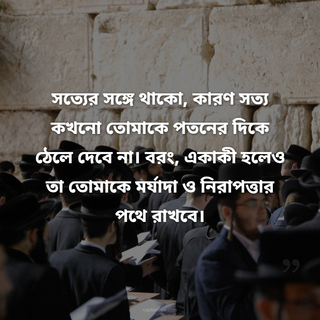 সত্যের সঙ্গে থাকো, কারণ সত্য কখনো তোমাকে পতনের দিকে ঠেলে দেবে না। বরং, একাকী হলেও তা তোমাকে মর্যাদা ও নিরাপত্তার পথে রাখবে।