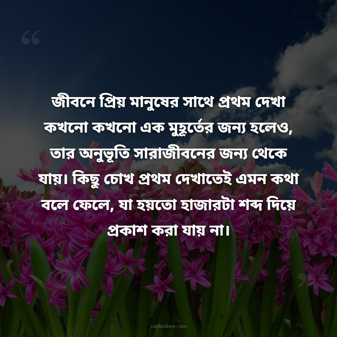 জীবনে প্রিয় মানুষের সাথে প্রথম দেখা কখনো কখনো এক মুহূর্তের জন্য হলেও, তার অনুভূতি সারাজীবনের জন্য থেকে যায়। কিছু চোখ প্রথম দেখাতেই এমন কথা বলে ফেলে, যা হয়তো হাজারটা শব্দ দিয়ে প্রকাশ করা যায় না।