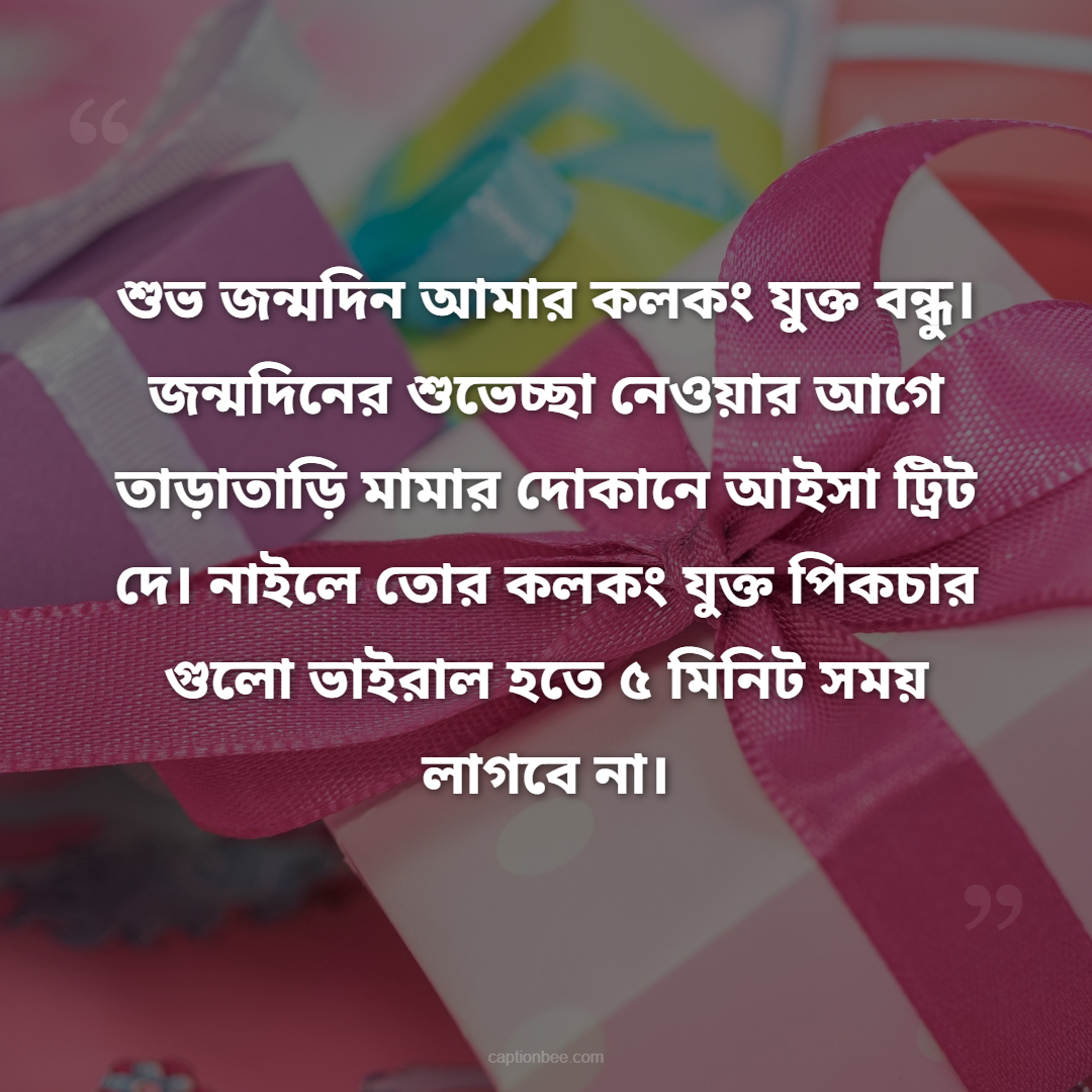 শুভ জন্মদিন আমার কলকং যুক্ত বন্ধু। জন্মদিনের শুভেচ্ছা নেওয়ার আগে তাড়াতাড়ি মামার দোকানে আইসা ট্রিট দে। নাইলে তোর কলকং যুক্ত পিকচার গুলো ভাইরাল হতে ৫ মিনিট সময় লাগবে না।