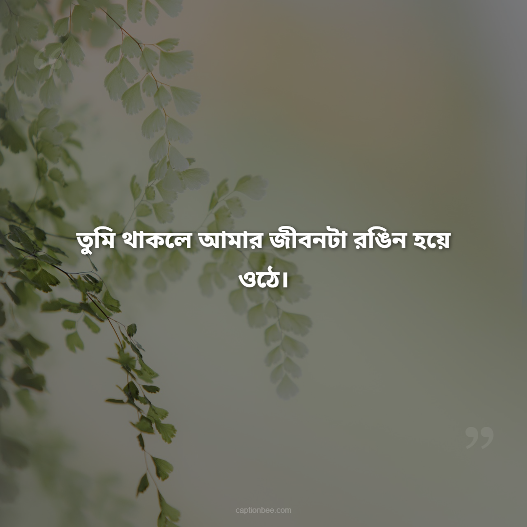 তুমি থাকলে আমার জীবনটা রঙিন হয়ে ওঠে।